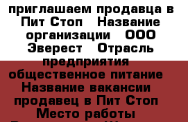 приглашаем продавца в Пит-Стоп › Название организации ­ ООО Эверест › Отрасль предприятия ­ общественное питание › Название вакансии ­ продавец в Пит-Стоп › Место работы ­ Владивосток Шамора › Подчинение ­ директору - Приморский край, Владивосток г. Работа » Вакансии   . Приморский край,Владивосток г.